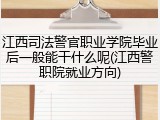 江西司法警官职业学院毕业后一般能干什么呢(江西警职院就业方向)