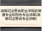 湖南司法警官职业学院的普通专业和特色专业详解(湖南司法警官专业详解)