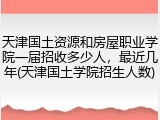 天津国土资源和房屋职业学院一届招收多少人，最近几年(天津国土学院招生人数)