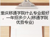 重庆移通学院什么专业最好，一年招多少人(移通学院优势专业)