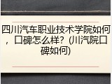 四川汽车职业技术学院如何，口碑怎么样？(川汽院口碑如何)