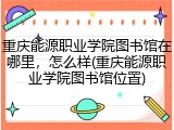 重庆能源职业学院图书馆在哪里，怎么样(重庆能源职业学院图书馆位置)