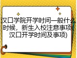 汉口学院开学时间一般什么时候，新生入校注意事项(汉口开学时间及事项)