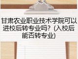 甘肃农业职业技术学院可以进校后转专业吗？(入校后能否转专业)