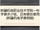 新疆机电职业技术学院一年学费多少钱，还有哪些费用(新疆机电学费明细)
