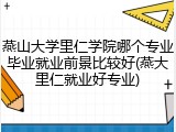 燕山大学里仁学院哪个专业毕业就业前景比较好(燕大里仁就业好专业)