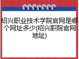 绍兴职业技术学院官网是哪个网址多少(绍兴职院官网地址)
