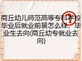 商丘幼儿师范高等专科学校毕业后就业前景怎么样，毕业生去向(商丘幼专就业去向)
