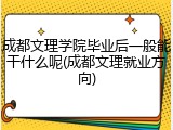 成都文理学院毕业后一般能干什么呢(成都文理就业方向)