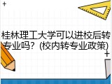 桂林理工大学可以进校后转专业吗？(校内转专业政策)