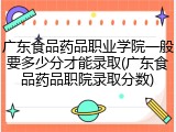 广东食品药品职业学院一般要多少分才能录取(广东食品药品职院录取分数)