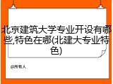 北京建筑大学专业开设有哪些,特色在哪(北建大专业特色)