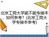 北京工商大学能不能专接本，如何参考？(北京工商大学专接本参考)