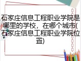 石家庄信息工程职业学院是哪里的学校，在哪个城市(石家庄信息工程职业学院位置)