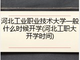 河北工业职业技术大学一般什么时候开学(河北工职大开学时间)