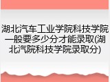 湖北汽车工业学院科技学院一般要多少分才能录取(湖北汽院科技学院录取分)