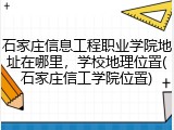 石家庄信息工程职业学院地址在哪里，学校地理位置(石家庄信工学院位置)