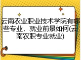云南农业职业技术学院有哪些专业，就业前景如何(云南农职专业就业)