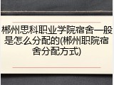 郴州思科职业学院宿舍一般是怎么分配的(郴州职院宿舍分配方式)