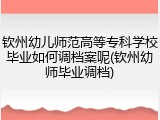 钦州幼儿师范高等专科学校毕业如何调档案呢(钦州幼师毕业调档)