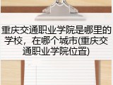 重庆交通职业学院是哪里的学校，在哪个城市(重庆交通职业学院位置)