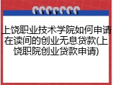 上饶职业技术学院如何申请在读间的创业无息贷款(上饶职院创业贷款申请)