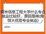 南京信息工程大学什么专业就业比较好，原因是啥(南信大优势专业就业)