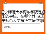 辽宁师范大学海华学院是哪里的学校，在哪个城市(辽宁师范大学海华学院位置)