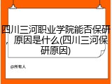 四川三河职业学院能否保研，原因是什么(四川三河保研原因)