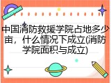 中国消防救援学院占地多少亩，什么情况下成立(消防学院面积与成立)