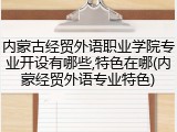 内蒙古经贸外语职业学院专业开设有哪些,特色在哪(内蒙经贸外语专业特色)