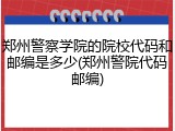 郑州警察学院的院校代码和邮编是多少(郑州警院代码邮编)