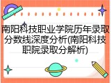 南阳科技职业学院历年录取分数线深度分析(南阳科技职院录取分解析)