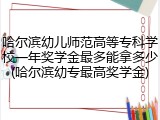 哈尔滨幼儿师范高等专科学校一年奖学金最多能拿多少(哈尔滨幼专最高奖学金)