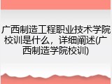 广西制造工程职业技术学院校训是什么，详细阐述(广西制造学院校训)