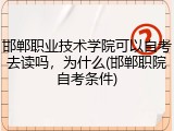 邯郸职业技术学院可以自考去读吗，为什么(邯郸职院自考条件)