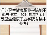 江苏卫生健康职业学院能不能专接本，如何参考？(江苏卫生健康职业学院专接本参考)