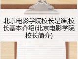 北京电影学院校长是谁,校长基本介绍(北京电影学院校长简介)