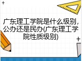 广东理工学院是什么级别，公办还是民办(广东理工学院性质级别)