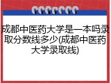 成都中医药大学是一本吗录取分数线多少(成都中医药大学录取线)