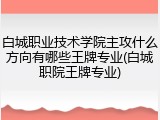 白城职业技术学院主攻什么方向有哪些王牌专业(白城职院王牌专业)