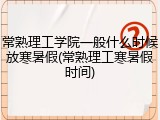 常熟理工学院一般什么时候放寒暑假(常熟理工寒暑假时间)