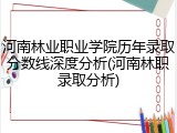 河南林业职业学院历年录取分数线深度分析(河南林职录取分析)