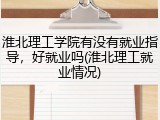 淮北理工学院有没有就业指导，好就业吗(淮北理工就业情况)