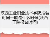 陕西工业职业技术学院报名时间一般是什么时候(陕西工院报名时间)