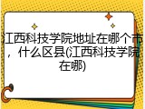 江西科技学院地址在哪个市，什么区县(江西科技学院在哪)