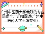 广州中医药大学最好的专业是哪个，详细阐述(广州中医药大学王牌专业)