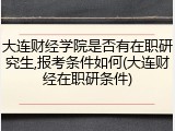 大连财经学院是否有在职研究生,报考条件如何(大连财经在职研条件)