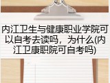 内江卫生与健康职业学院可以自考去读吗，为什么(内江卫康职院可自考吗)