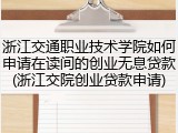 浙江交通职业技术学院如何申请在读间的创业无息贷款(浙江交院创业贷款申请)